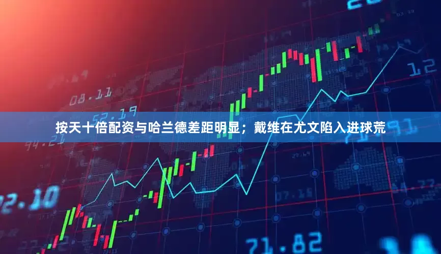 按天十倍配资与哈兰德差距明显；戴维在尤文陷入进球荒