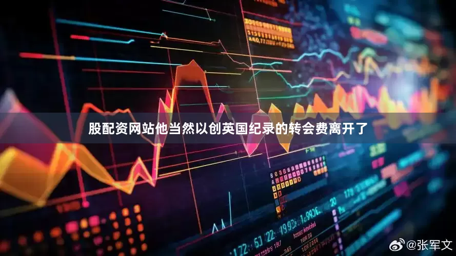 股配资网站他当然以创英国纪录的转会费离开了