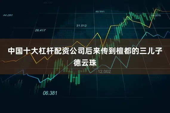 中国十大杠杆配资公司后来传到檀都的三儿子德云珠
