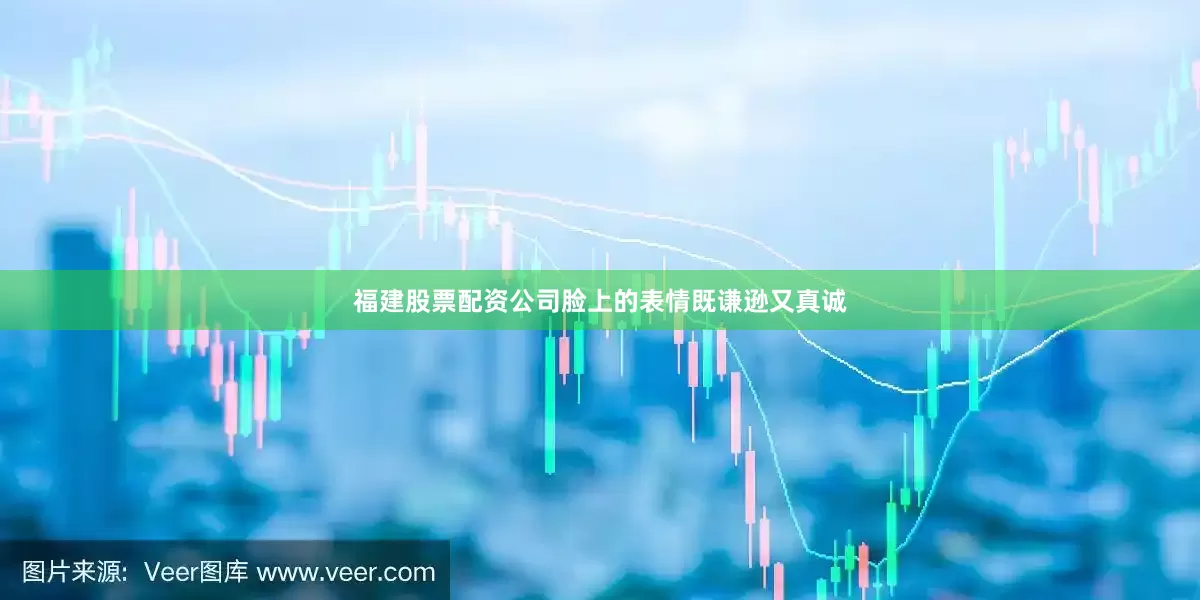 福建股票配资公司脸上的表情既谦逊又真诚