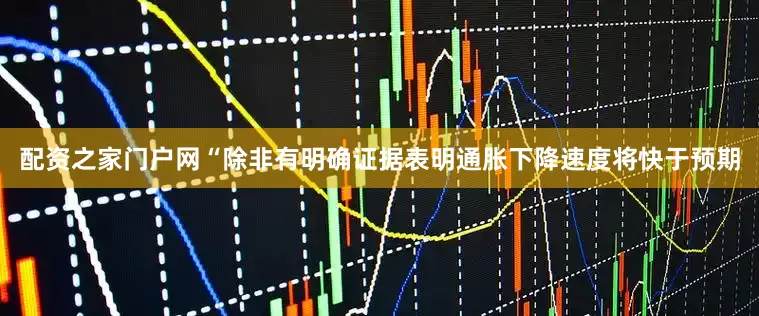 配资之家门户网“除非有明确证据表明通胀下降速度将快于预期