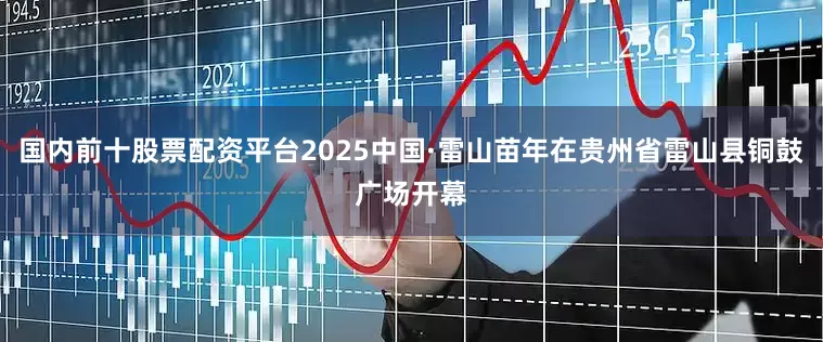 国内前十股票配资平台2025中国·雷山苗年在贵州省雷山县铜鼓广场开幕