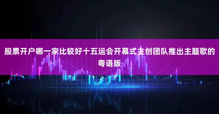 股票开户哪一家比较好十五运会开幕式主创团队推出主题歌的粤语版
