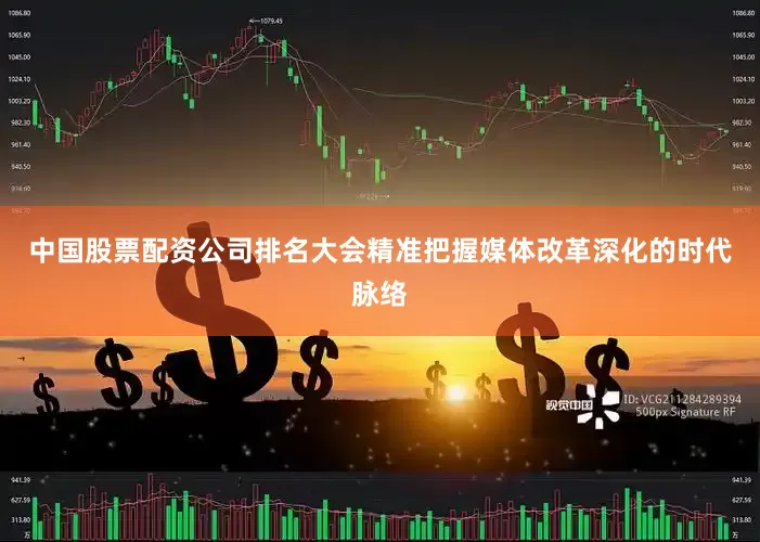 中国股票配资公司排名大会精准把握媒体改革深化的时代脉络