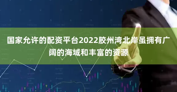 国家允许的配资平台2022胶州湾北岸虽拥有广阔的海域和丰富的资源