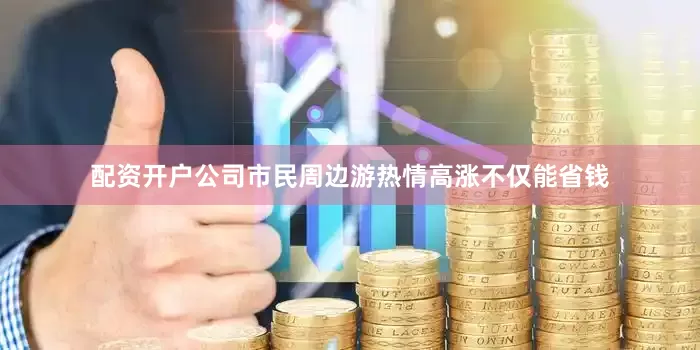配资开户公司市民周边游热情高涨　　不仅能省钱