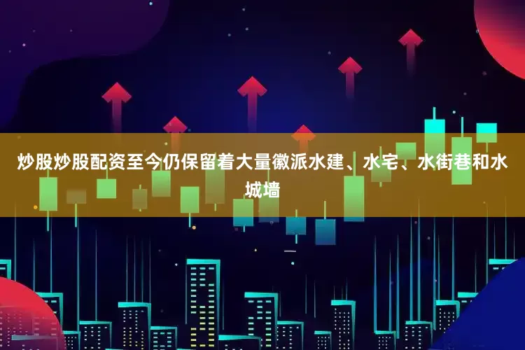 炒股炒股配资至今仍保留着大量徽派水建、水宅、水街巷和水城墙