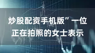 炒股配资手机版”一位正在拍照的女士表示