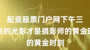 配资股票门户网下午三四点的光影才是摄影师的黄金时刻