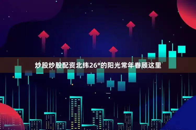 炒股炒股配资北纬26°的阳光常年眷顾这里