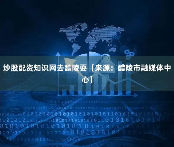 炒股配资知识网去醴陵耍【来源：醴陵市融媒体中心】