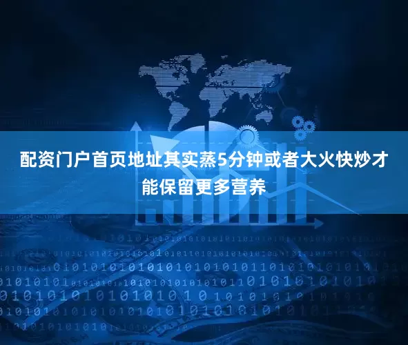 配资门户首页地址其实蒸5分钟或者大火快炒才能保留更多营养