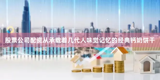 股票公司配资从承载着几代人味觉记忆的经典钙奶饼干