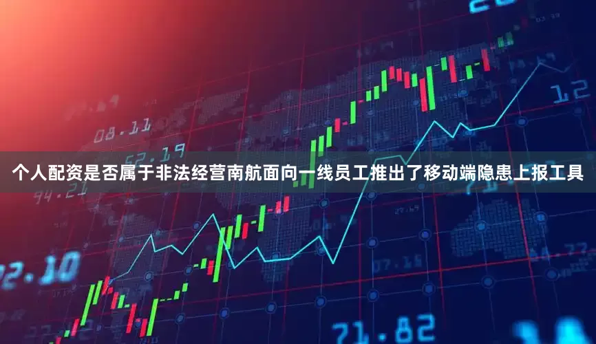 个人配资是否属于非法经营南航面向一线员工推出了移动端隐患上报工具