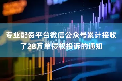 专业配资平台微信公众号累计接收了28万单侵权投诉的通知