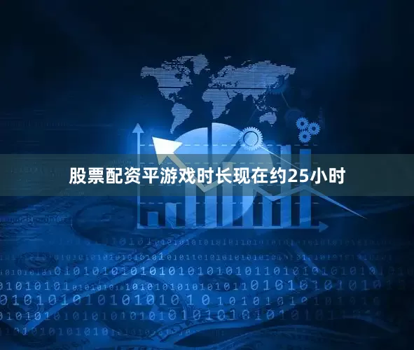 股票配资平游戏时长现在约25小时