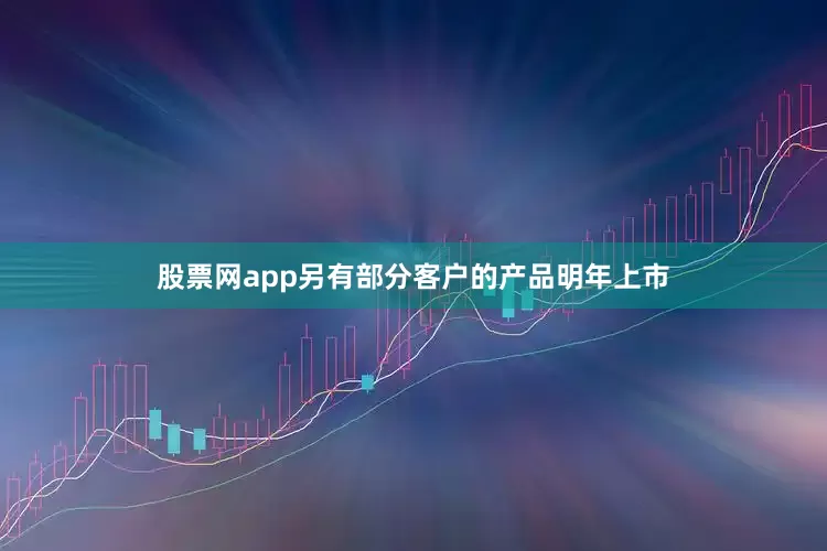 股票网app另有部分客户的产品明年上市