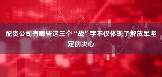配资公司有哪些这三个“战”字不仅体现了解放军坚定的决心