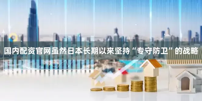 国内配资官网虽然日本长期以来坚持“专守防卫”的战略