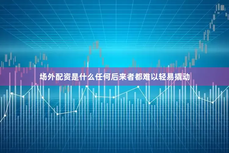 场外配资是什么任何后来者都难以轻易撬动