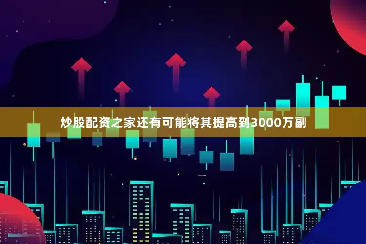 炒股配资之家还有可能将其提高到3000万副