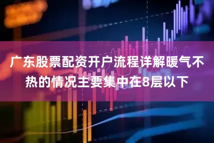 广东股票配资开户流程详解暖气不热的情况主要集中在8层以下